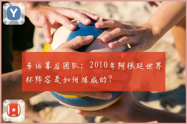 专访幕后团队：2010年阿根廷世界杯阵容是如何炼成的？
