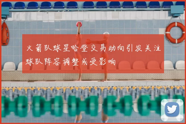 火箭队球星哈登交易动向引发关注球队阵容调整或受影响