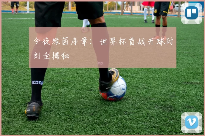 今夜绿茵序章：世界杯首战开球时刻全揭秘
