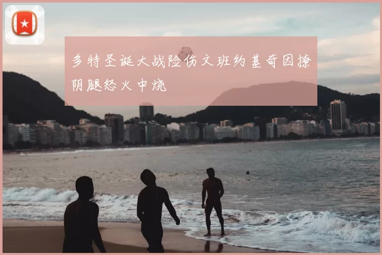多特圣诞大战险伤文班约基奇因撩阴腿怒火中烧