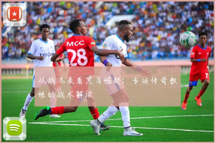 从战况表看黑马崛起：专访传奇教练的战术解读