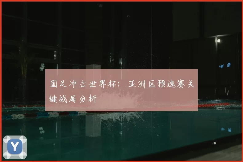 国足冲击世界杯：亚洲区预选赛关键战局分析