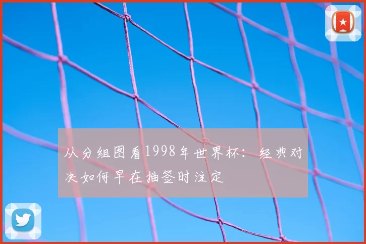 从分组图看1998年世界杯：经典对决如何早在抽签时注定