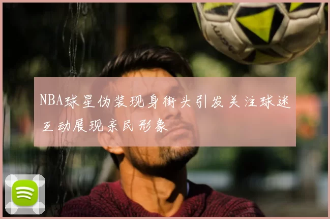 NBA球星伪装现身街头引发关注球迷互动展现亲民形象