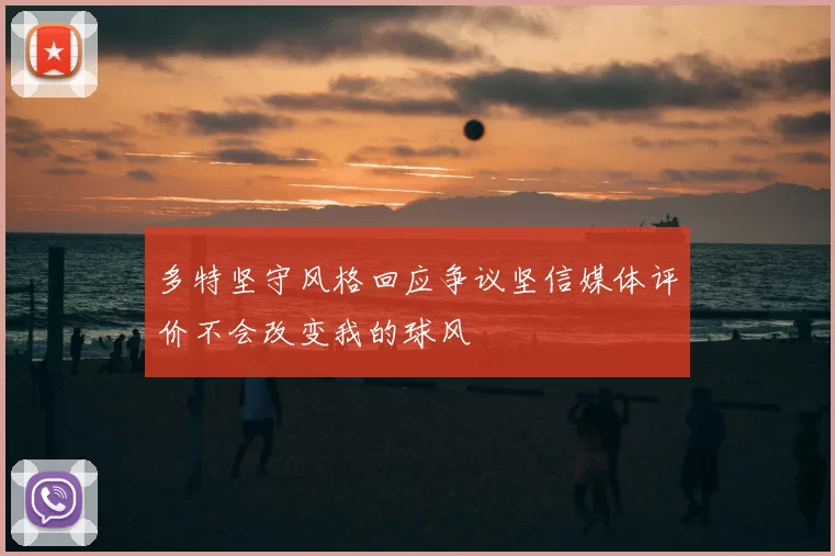 多特坚守风格回应争议坚信媒体评价不会改变我的球风