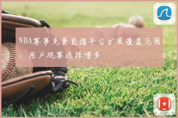 NBA赛事免费直播平台扩展覆盖范围,用户观赛选择增多