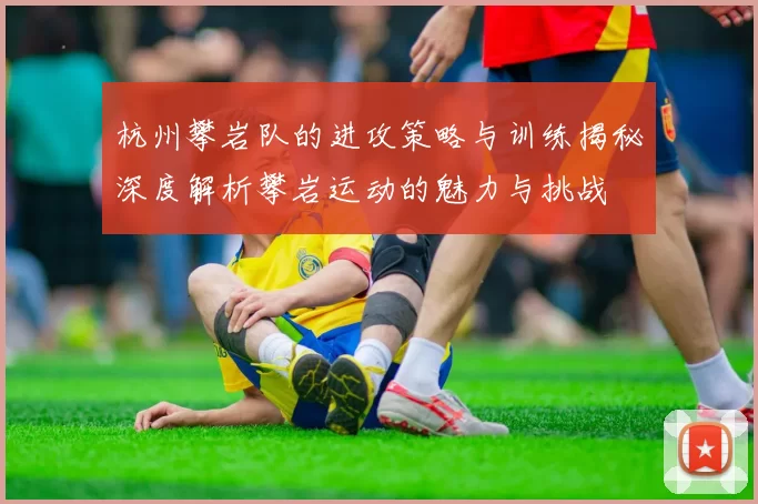 杭州攀岩队的进攻策略与训练揭秘深度解析攀岩运动的魅力与挑战