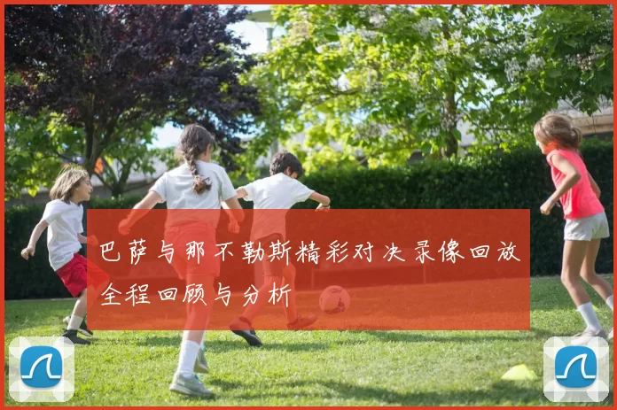 巴萨与那不勒斯精彩对决录像回放全程回顾与分析