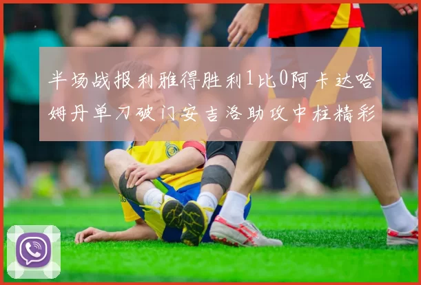 半场战报利雅得胜利1比0阿卡达哈姆丹单刀破门安吉洛助攻中柱精彩瞬间