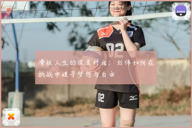 滑板人生的深度对话:刘伟如何在挑战中追寻梦想与自由
