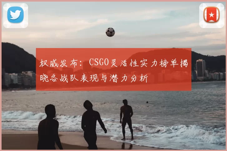权威发布：CSGO灵活性实力榜单揭晓各战队表现与潜力分析