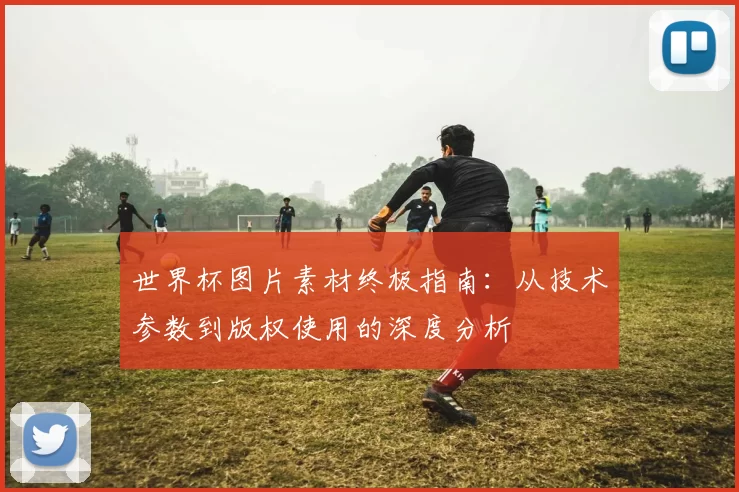 世界杯图片素材终极指南：从技术参数到版权使用的深度分析