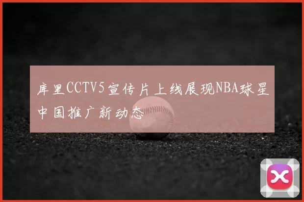 库里CCTV5宣传片上线展现NBA球星中国推广新动态