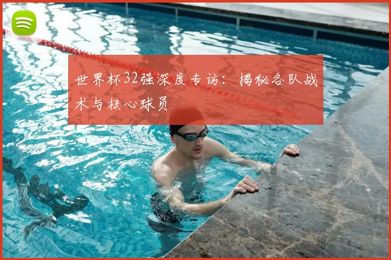 世界杯32强深度专访:揭秘各队战术与核心球员