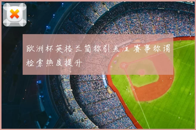 欧洲杯英格兰简称引关注 赛事称谓检索热度提升
