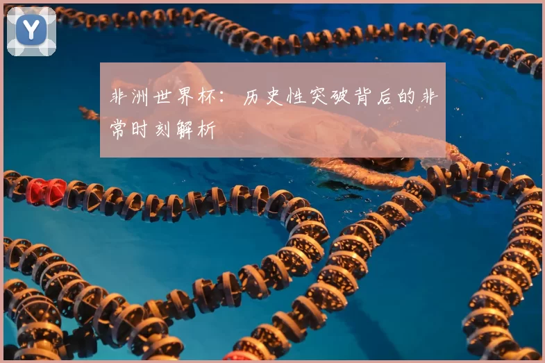非洲世界杯:历史性突破背后的非常时刻解析