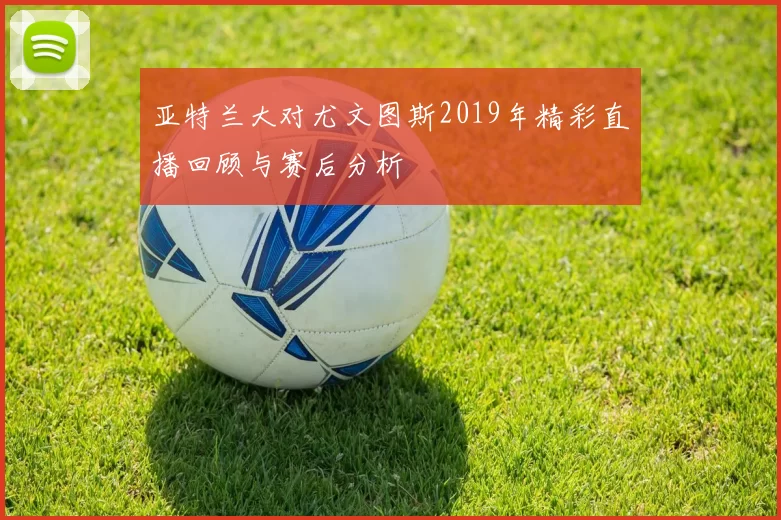 亚特兰大对尤文图斯2019年精彩直播回顾与赛后分析