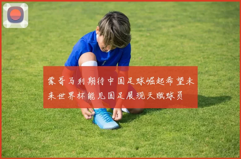 蒙哥马利期待中国足球崛起希望未来世界杯能见国足展现天赋球员