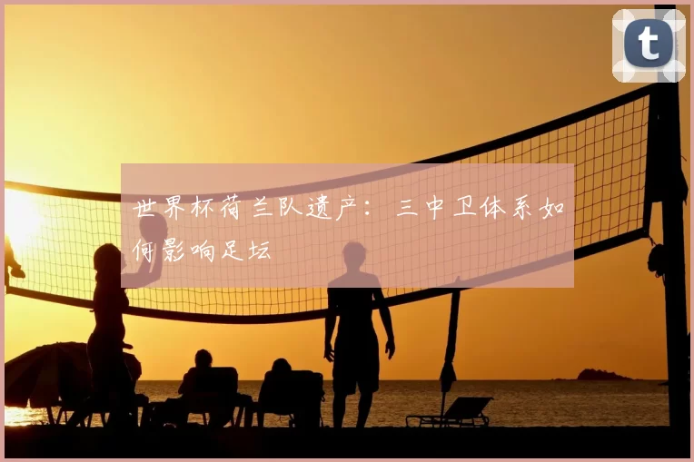 世界杯荷兰队遗产:三中卫体系如何影响足坛