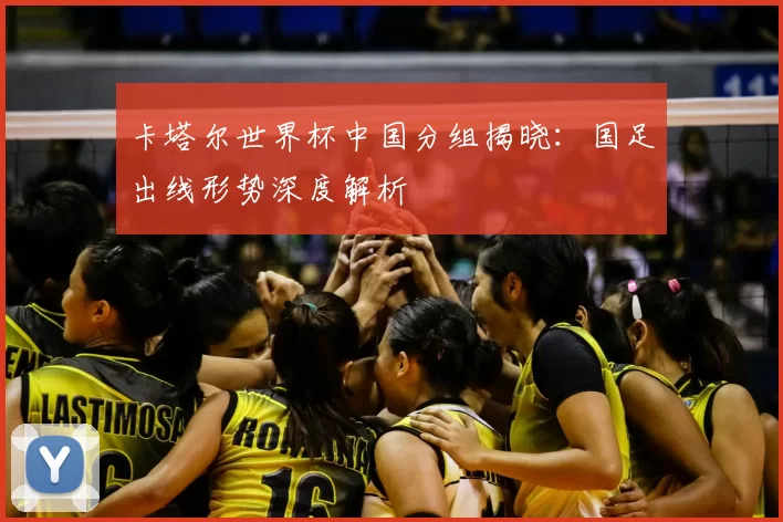 卡塔尔世界杯中国分组揭晓：国足出线形势深度解析