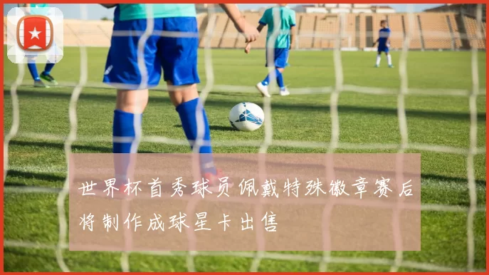 世界杯首秀球员佩戴特殊徽章赛后将制作成球星卡出售