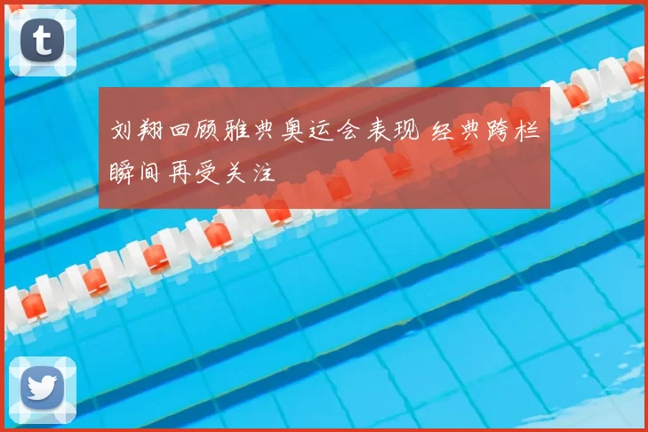刘翔回顾雅典奥运会表现 经典跨栏瞬间再受关注