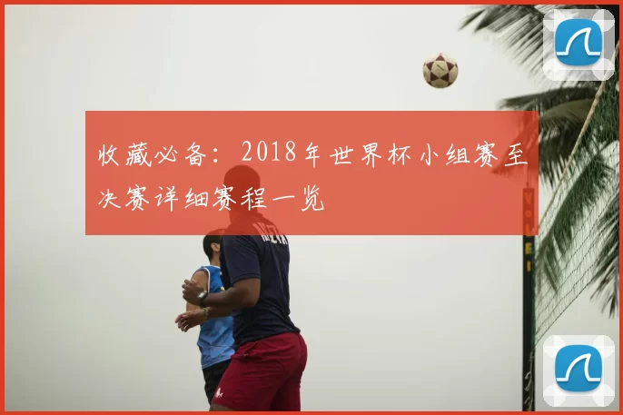 收藏必备:2018年世界杯小组赛至决赛详细赛程一览