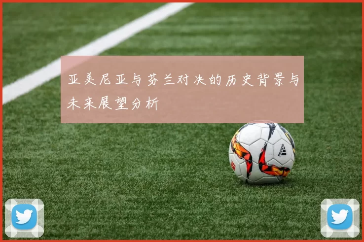 亚美尼亚与芬兰对决的历史背景与未来展望分析