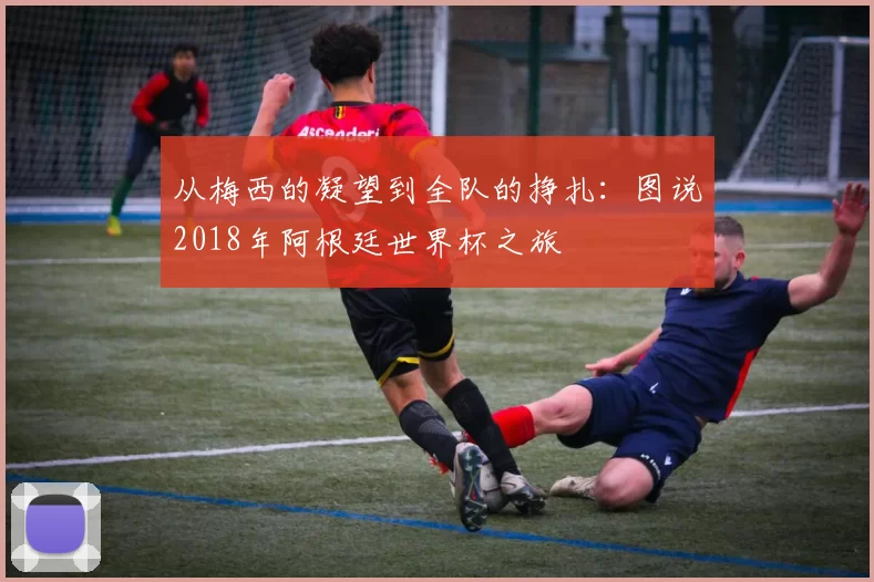 从梅西的凝望到全队的挣扎:图说2018年阿根廷世界杯之旅