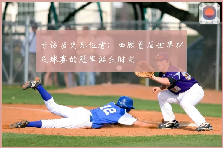 专访历史见证者：回顾首届世界杯足球赛的冠军诞生时刻