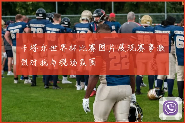 卡塔尔世界杯比赛图片展现赛事激烈对抗与现场氛围