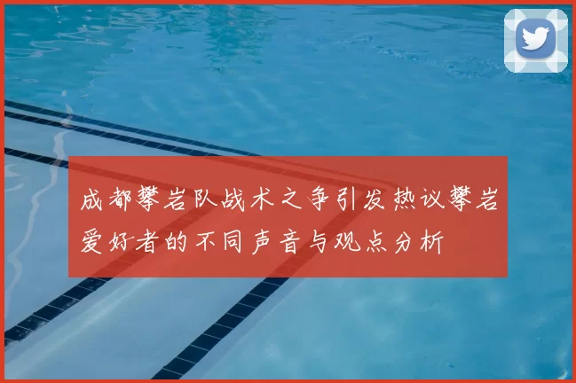 成都攀岩队战术之争引发热议攀岩爱好者的不同声音与观点分析