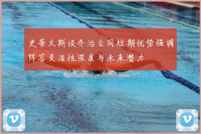 史蒂文斯谈乔治合同短期优势强调阵容灵活性深度与未来潜力