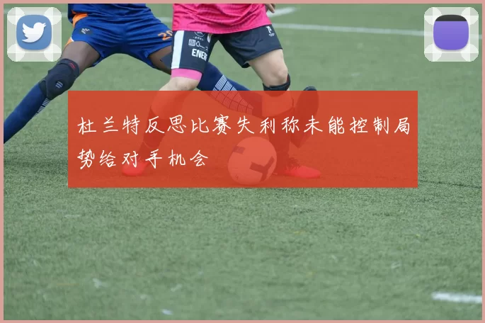 杜兰特反思比赛失利称未能控制局势给对手机会
