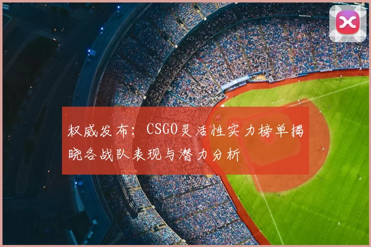 权威发布:CSGO灵活性实力榜单揭晓各战队表现与潜力分析