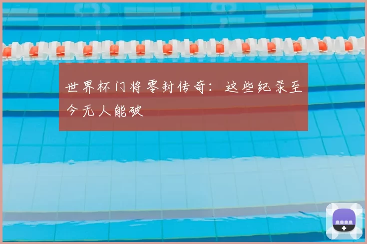 世界杯门将零封传奇：这些纪录至今无人能破
