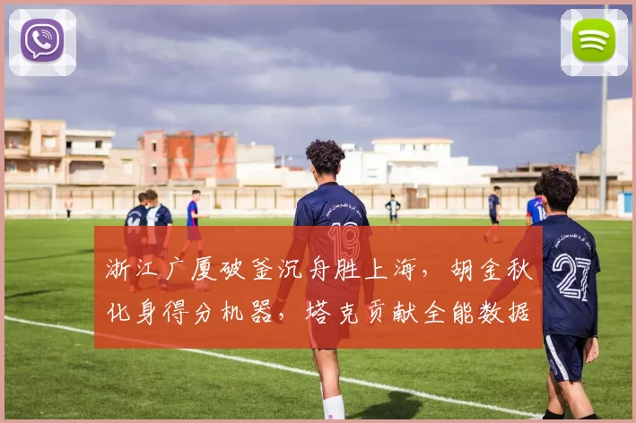 浙江广厦破釜沉舟胜上海，胡金秋化身得分机器，塔克贡献全能数据