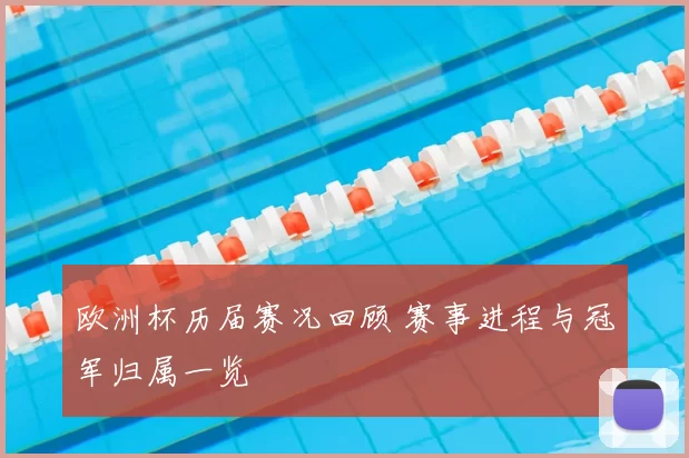欧洲杯历届赛况回顾 赛事进程与冠军归属一览