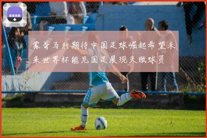 蒙哥马利期待中国足球崛起希望未来世界杯能见国足展现天赋球员