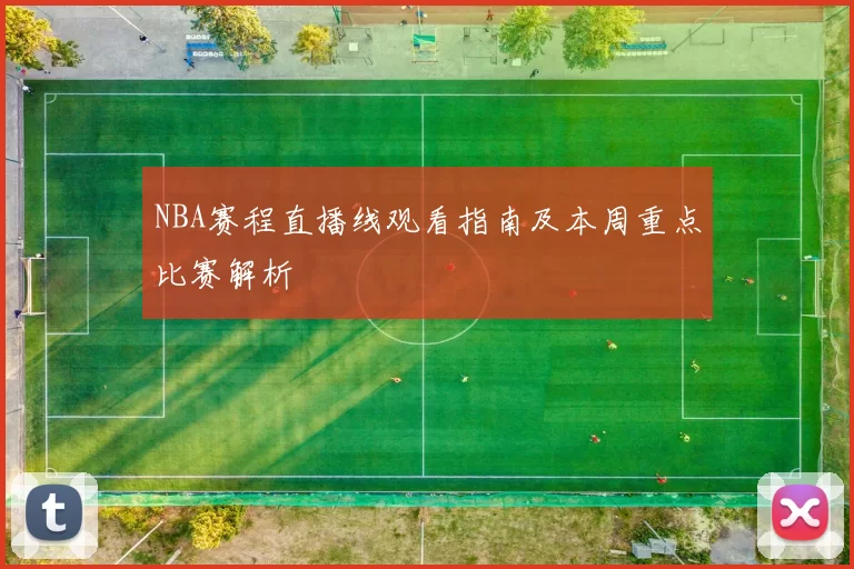 NBA赛程直播线观看指南及本周重点比赛解析