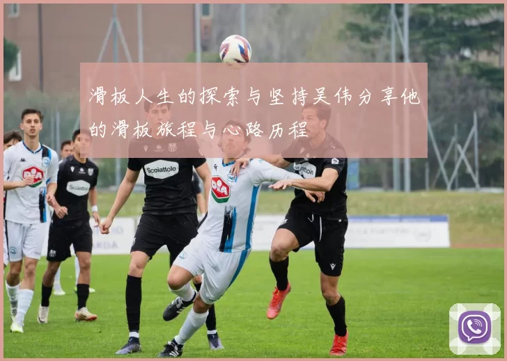 滑板人生的探索与坚持吴伟分享他的滑板旅程与心路历程