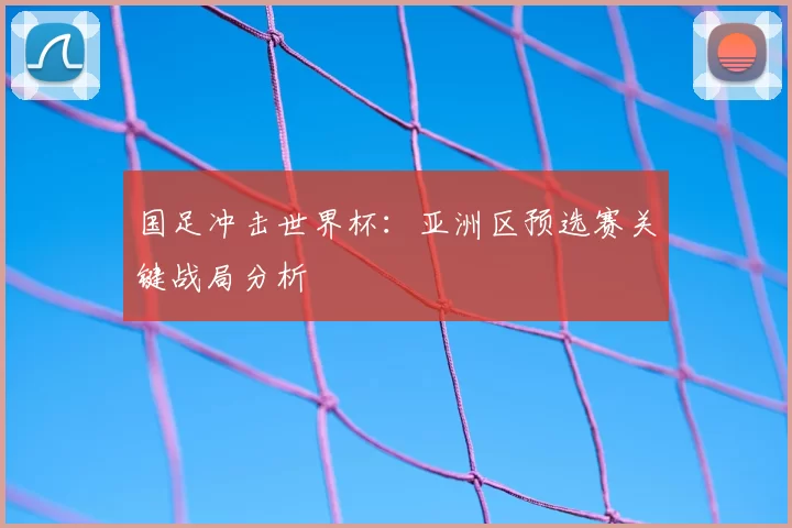 国足冲击世界杯：亚洲区预选赛关键战局分析