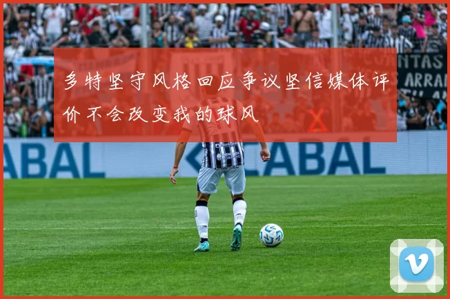 多特坚守风格回应争议坚信媒体评价不会改变我的球风