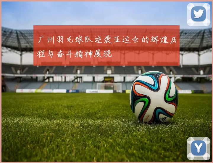 广州羽毛球队逆袭亚运会的辉煌历程与奋斗精神展现
