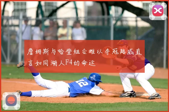 詹姆斯与哈登组合难以夺冠路威直言如同湖人F4的命运
