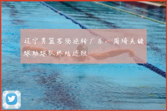 辽宁男篮客场逆转广东,周琦关键球助球队终结连败