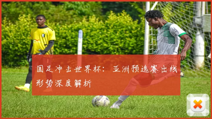 国足冲击世界杯：亚洲预选赛出线形势深度解析