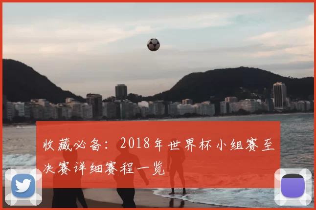收藏必备：2018年世界杯小组赛至决赛详细赛程一览