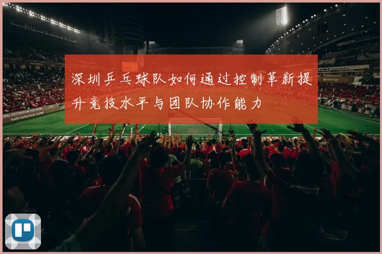 深圳乒乓球队如何通过控制革新提升竞技水平与团队协作能力