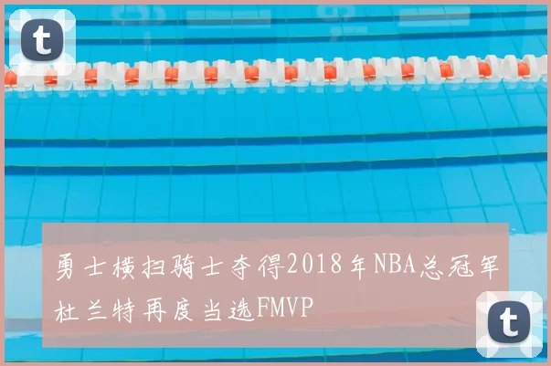 勇士横扫骑士夺得2018年NBA总冠军杜兰特再度当选FMVP